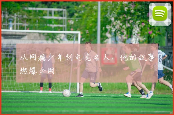 从网瘾少年到电竞名人，他的故事燃爆全网