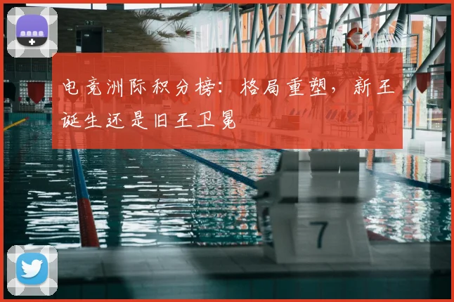 电竞洲际积分榜:格局重塑,新王诞生还是旧王卫冕