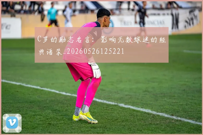 C罗的励志名言：影响无数球迷的经典语录_20260526125221